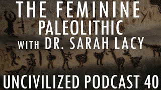 The Feminine Paleolithic with Dr Sarah Lacy  Uncivilized Podcast 40 [upl. by Anitsyrk50]