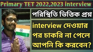 Primary TET 20222023 interview👩‍🏫 চাকরি না পেলে কি করবেন👩‍🏫পরিস্থিতি ভিত্তিক প্রশ্ন। [upl. by Meggy]