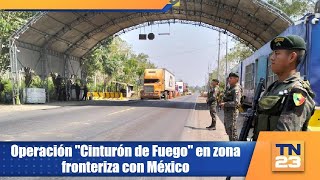 Operación quotCinturón de Fuegoquot en zona fronteriza con México [upl. by Annadiana47]