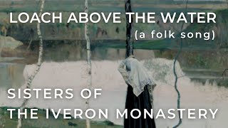 SISTERS OF THE IVERON MONASTERY  LOACH ABOVE THE WATER a folk song [upl. by Itteb704]