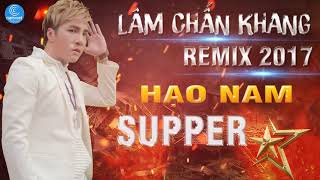 Lâm Chấn Khang Remix 2017  Liên Khúc Remix Hạo Nam Supper Star  Nghĩa Nhân Hạo Nam [upl. by Amiaj]