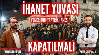 İHANET YUVASI  Fener Rum quotPatrikhanesiquot KAPATILMALI  Selçuk Erenerol  Zafer Calayoğlu  2582024 [upl. by Noguchi]