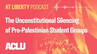 The Unconstitutional Silencing of ProPalestinian Student Groups  ACLU  At Liberty Podcast [upl. by Winson]