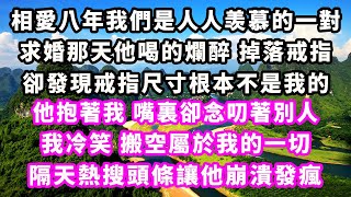 相愛八年我們是人人羡慕的一對，求婚那天他喝的爛醉，掉落戒指，卻發現戒指尺寸根本不是我的，他抱著我嘴裏卻念叨著別人，我冷笑搬空屬於我的一切，隔天熱搜頭條讓他崩潰發瘋爽文完結一口氣看完小三 [upl. by Llenreb718]